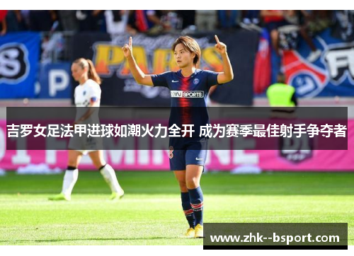 吉罗女足法甲进球如潮火力全开 成为赛季最佳射手争夺者