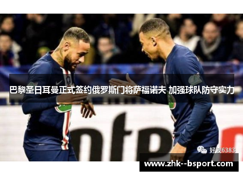 巴黎圣日耳曼正式签约俄罗斯门将萨福诺夫 加强球队防守实力