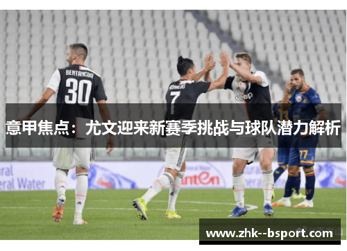 意甲焦点：尤文迎来新赛季挑战与球队潜力解析