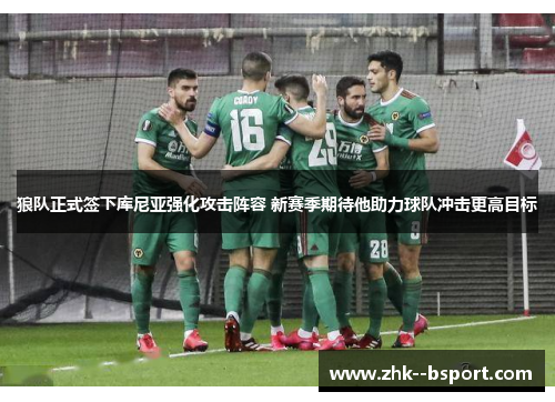 狼队正式签下库尼亚强化攻击阵容 新赛季期待他助力球队冲击更高目标