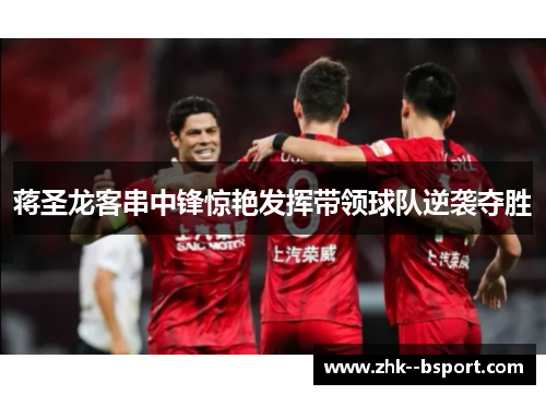 蒋圣龙客串中锋惊艳发挥带领球队逆袭夺胜