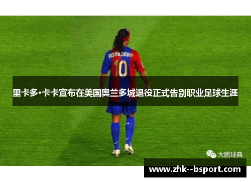 里卡多·卡卡宣布在美国奥兰多城退役正式告别职业足球生涯