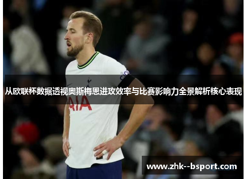 从欧联杯数据透视奥斯梅恩进攻效率与比赛影响力全景解析核心表现