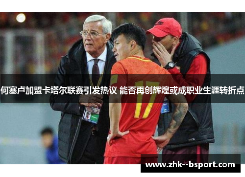 何塞卢加盟卡塔尔联赛引发热议 能否再创辉煌或成职业生涯转折点