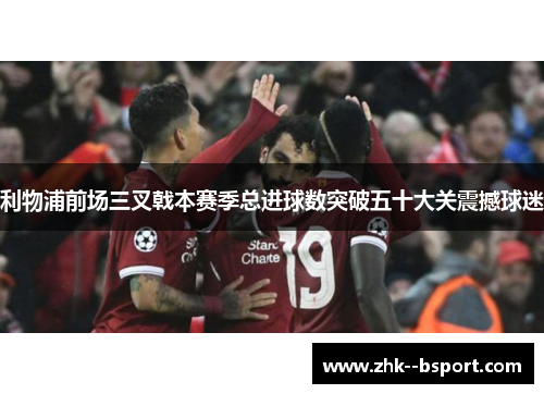 利物浦前场三叉戟本赛季总进球数突破五十大关震撼球迷